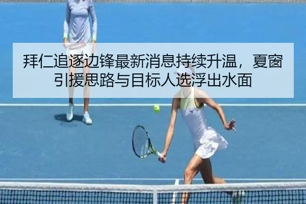 拜仁追逐边锋最新消息持续升温，夏窗引援思路与目标人选浮出水面 - maiqiuzhan